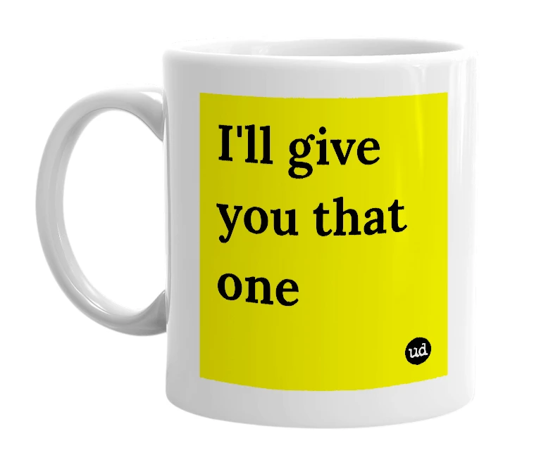 White mug with 'I'll give you that one' in bold black letters