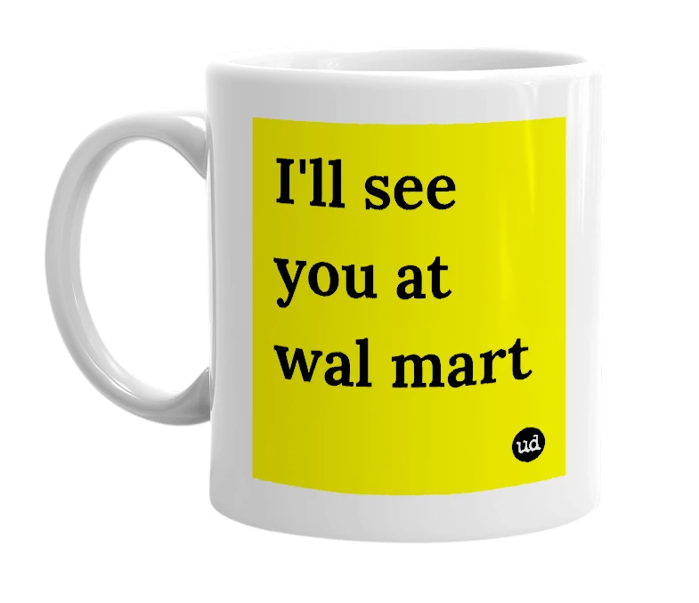 White mug with 'I'll see you at wal mart' in bold black letters