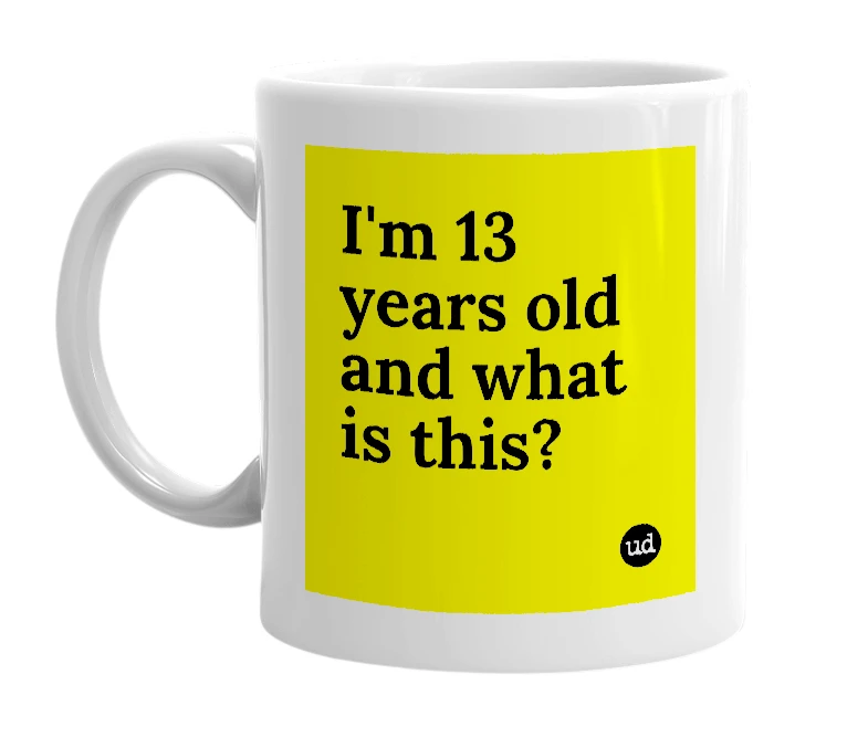 White mug with 'I'm 13 years old and what is this?' in bold black letters