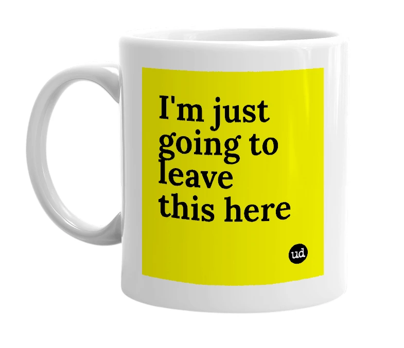 White mug with 'I'm just going to leave this here' in bold black letters