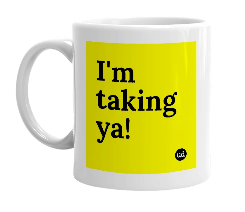 White mug with 'I'm taking ya!' in bold black letters