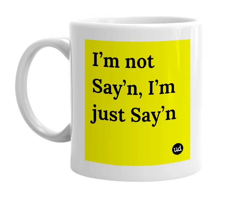 White mug with 'I’m not Say’n, I’m just Say’n' in bold black letters