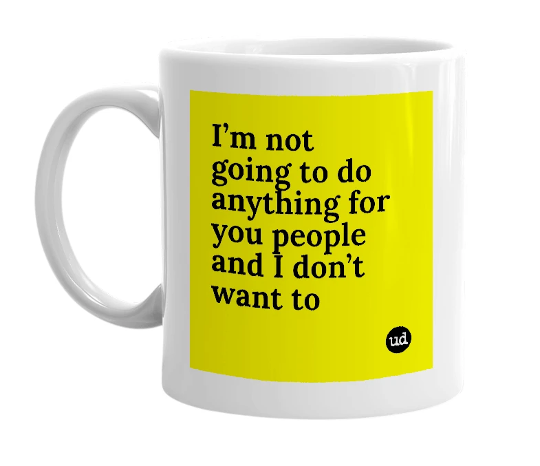 White mug with 'I’m not going to do anything for you people and I don’t want to' in bold black letters
