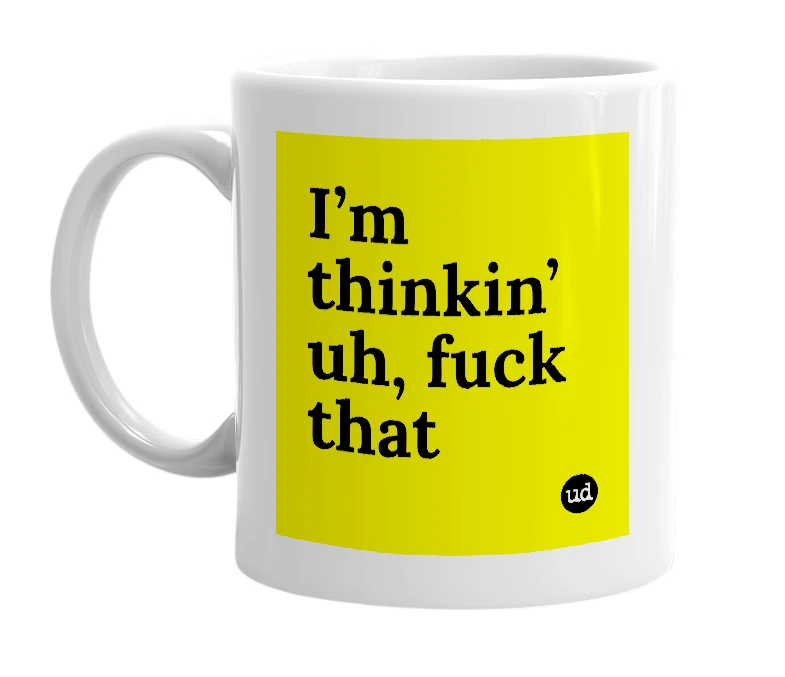 White mug with 'I’m thinkin’ uh, fuck that' in bold black letters