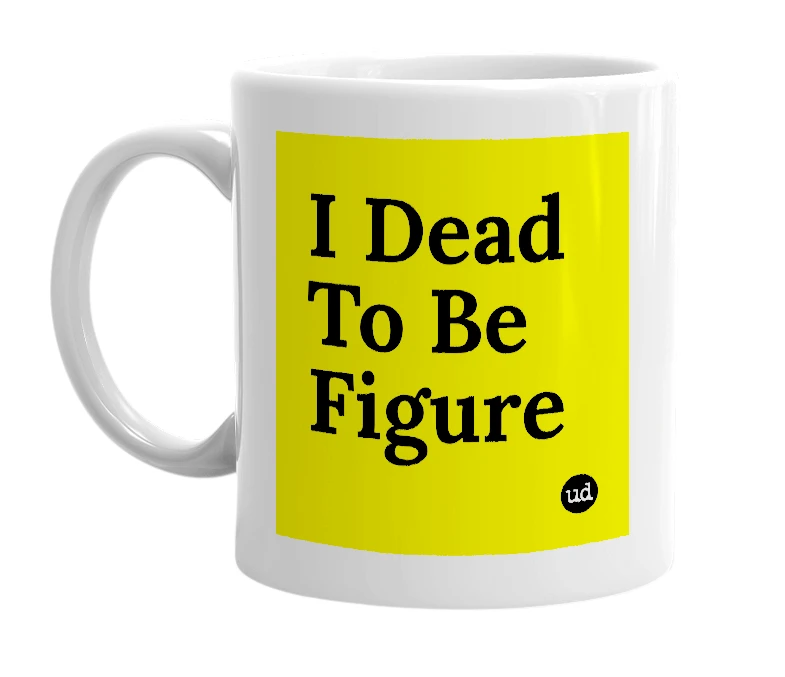 White mug with 'I Dead To Be Figure' in bold black letters