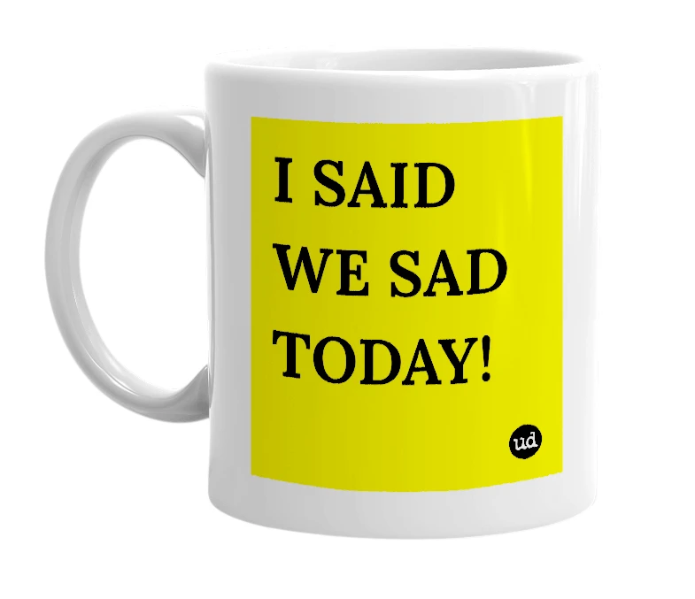 White mug with 'I SAID WE SAD TODAY!' in bold black letters