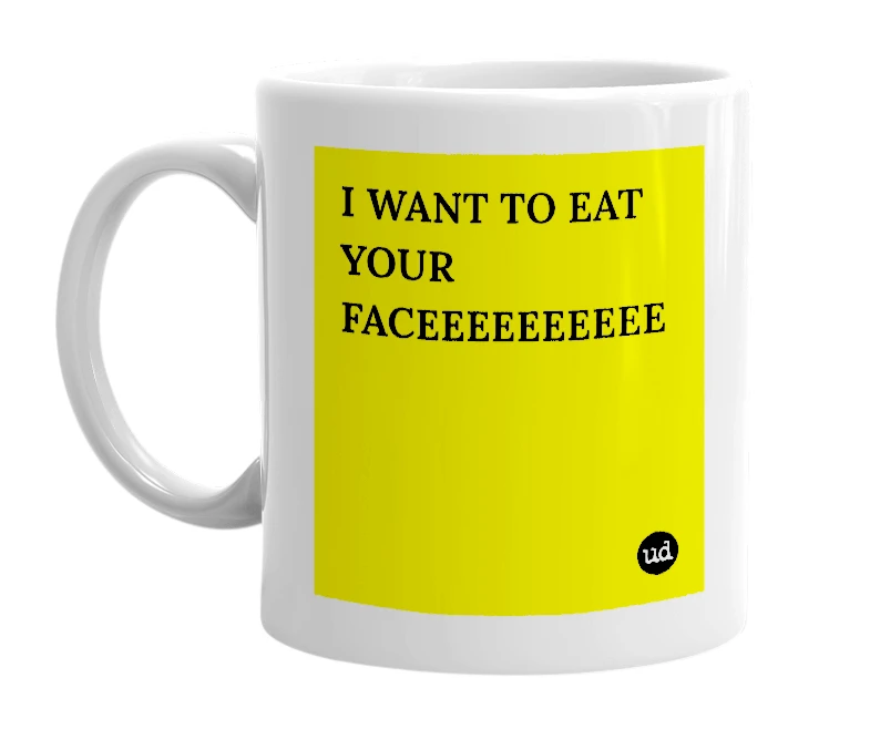 White mug with 'I WANT TO EAT YOUR FACEEEEEEEEEE' in bold black letters