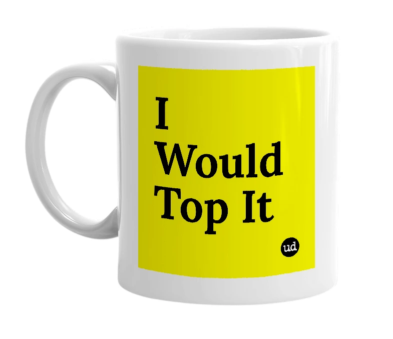 White mug with 'I Would Top It' in bold black letters