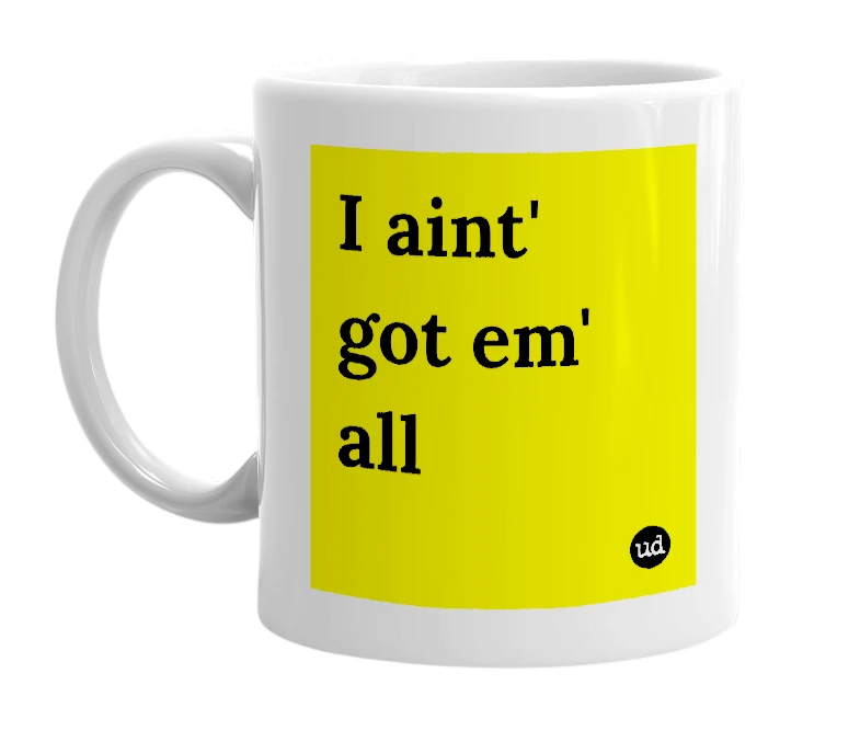 White mug with 'I aint' got em' all' in bold black letters