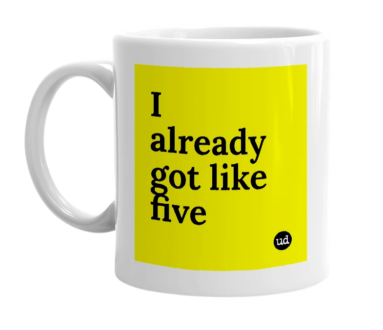 White mug with 'I already got like five' in bold black letters
