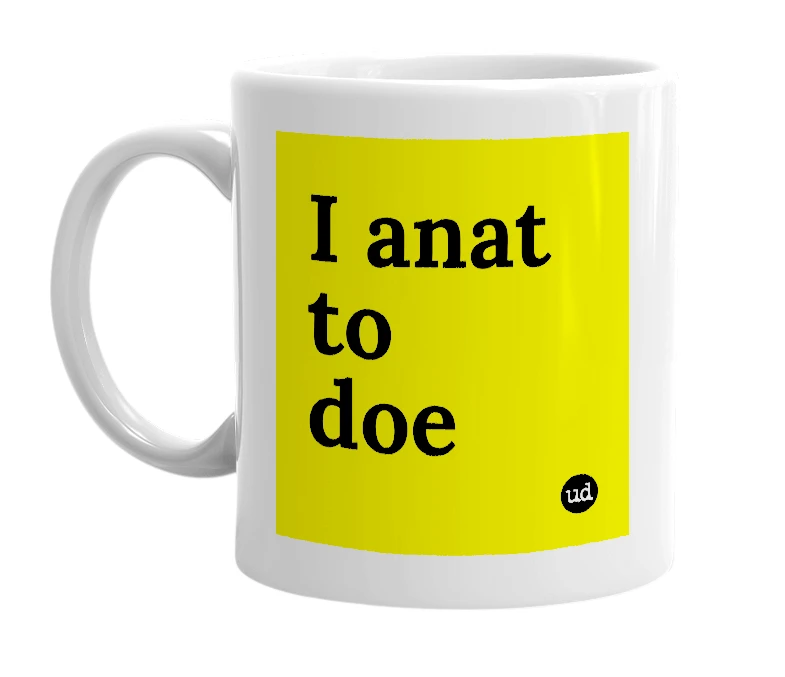 White mug with 'I anat to doe' in bold black letters