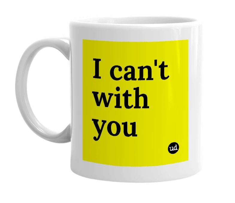 White mug with 'I can't with you' in bold black letters