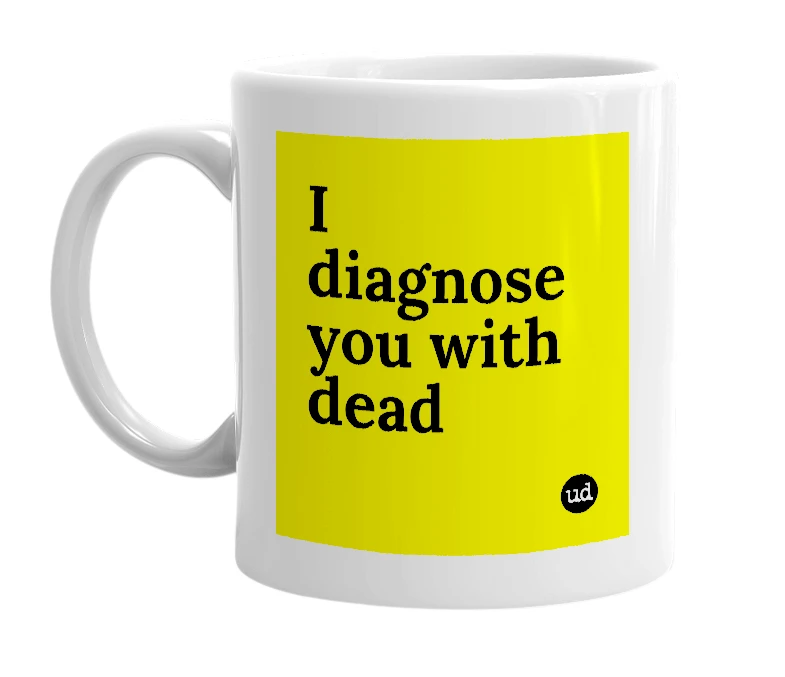 White mug with 'I diagnose you with dead' in bold black letters