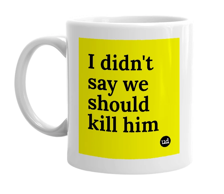 White mug with 'I didn't say we should kill him' in bold black letters