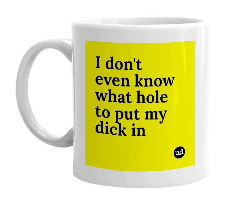 White mug with 'I don't even know what hole to put my dick in' in bold black letters