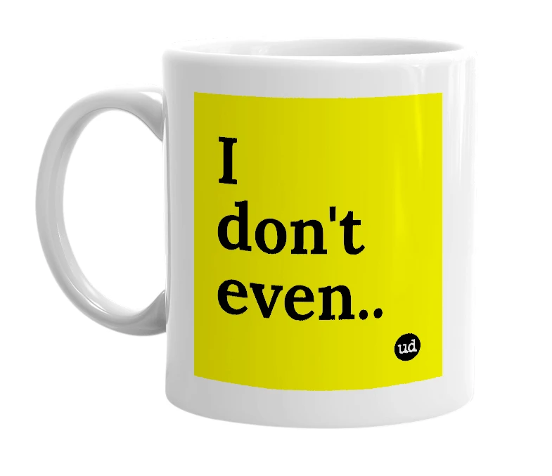 White mug with 'I don't even..' in bold black letters