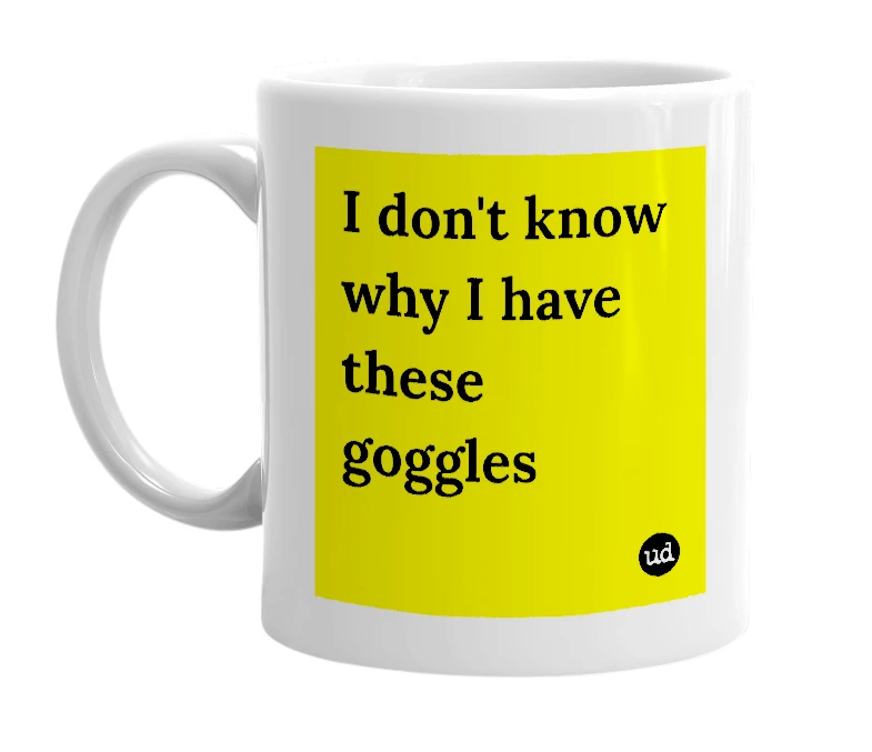 White mug with 'I don't know why I have these goggles' in bold black letters