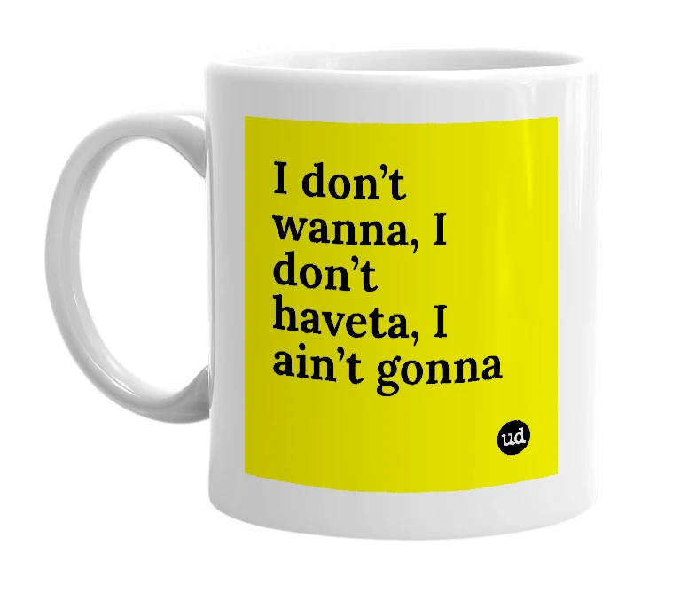 White mug with 'I don’t wanna, I don’t haveta, I ain’t gonna' in bold black letters