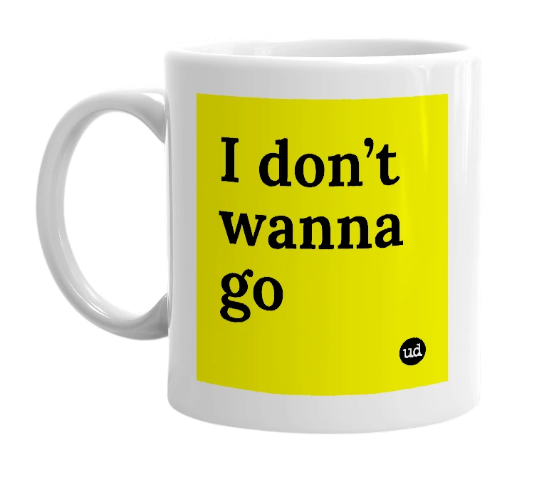 White mug with 'I don’t wanna go' in bold black letters