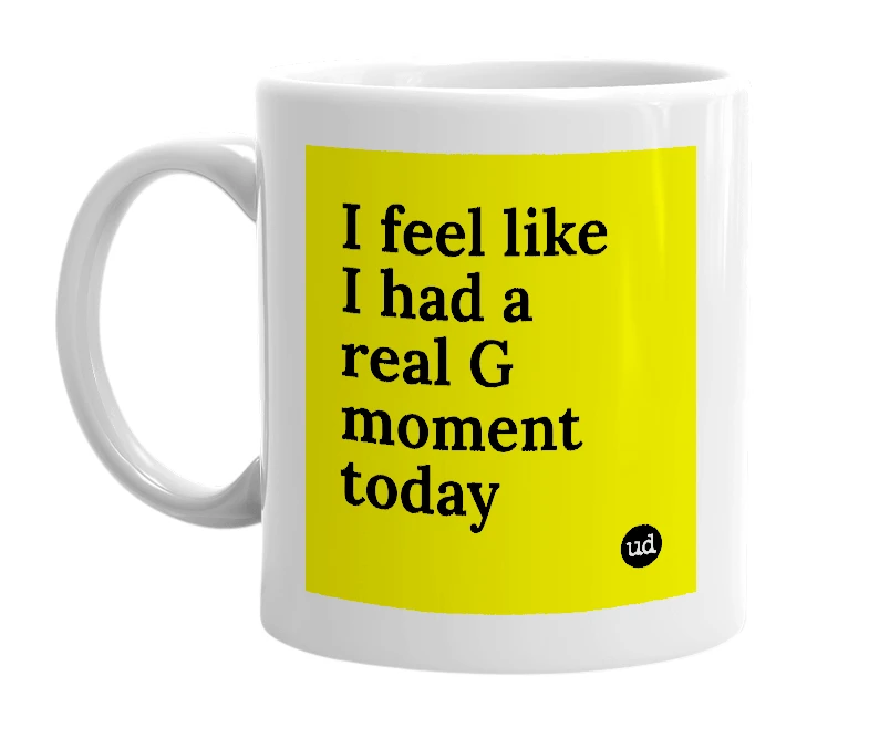White mug with 'I feel like I had a real G moment today' in bold black letters