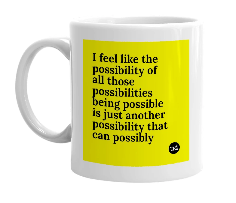 White mug with 'I feel like the possibility of all those possibilities being possible is just another possibility that can possibly' in bold black letters