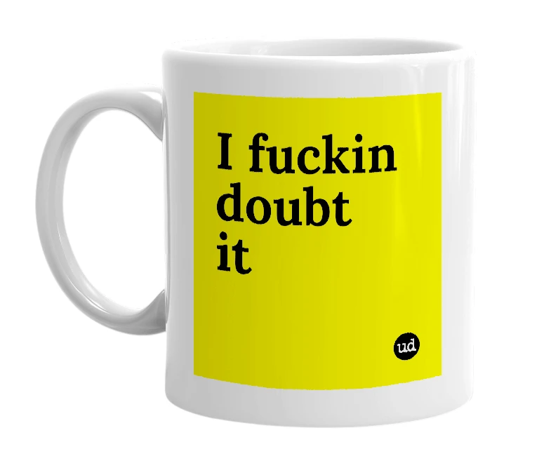 White mug with 'I fuckin doubt it' in bold black letters