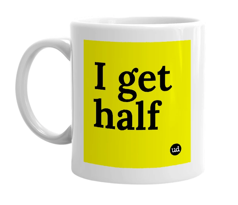 White mug with 'I get half' in bold black letters