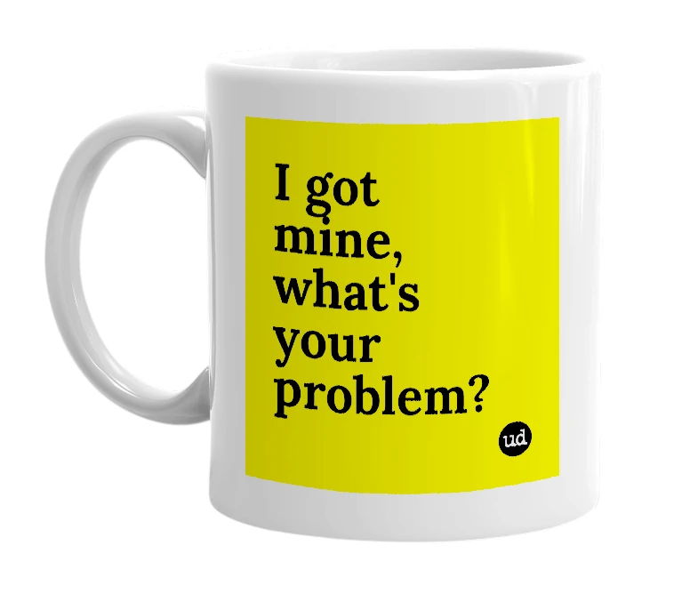 White mug with 'I got mine, what's your problem?' in bold black letters