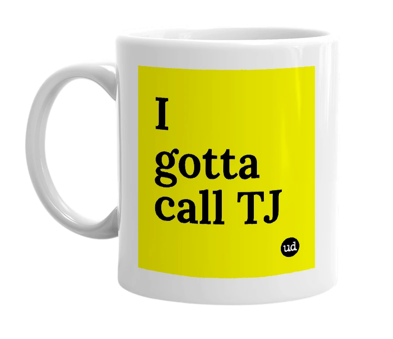 White mug with 'I gotta call TJ' in bold black letters