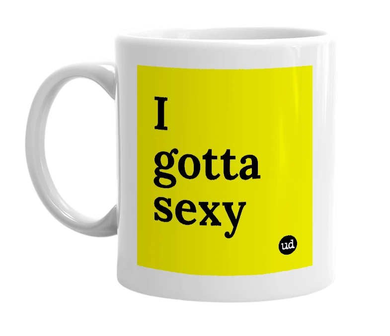 White mug with 'I gotta sexy' in bold black letters