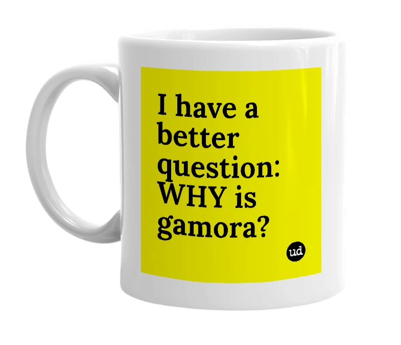 White mug with 'I have a better question: WHY is gamora?' in bold black letters