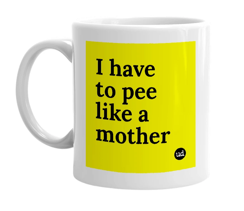 White mug with 'I have to pee like a mother' in bold black letters