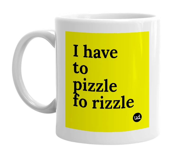 White mug with 'I have to pizzle fo rizzle' in bold black letters