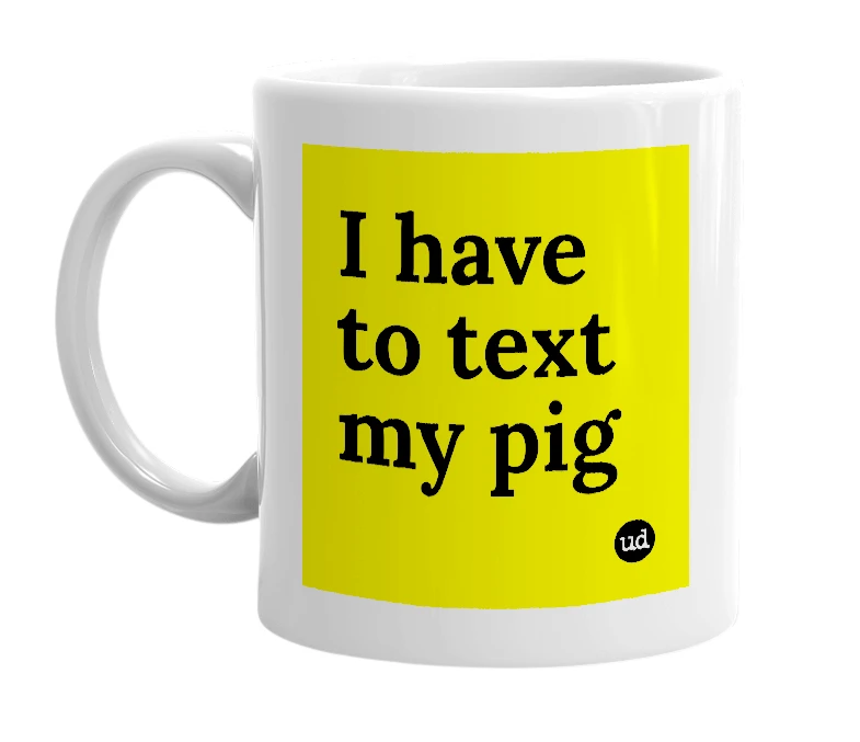 White mug with 'I have to text my pig' in bold black letters