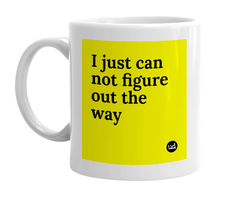 White mug with 'I just can not figure out the way' in bold black letters