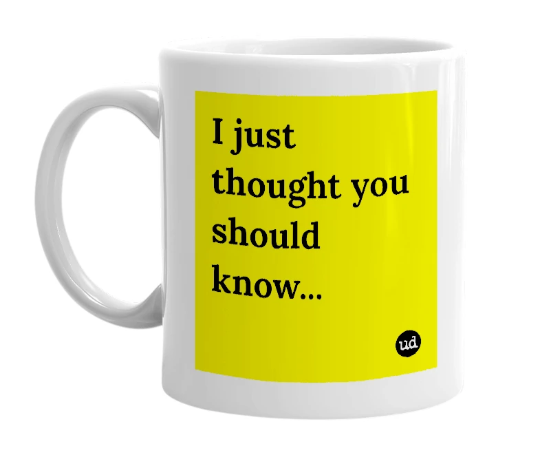 White mug with 'I just thought you should know...' in bold black letters
