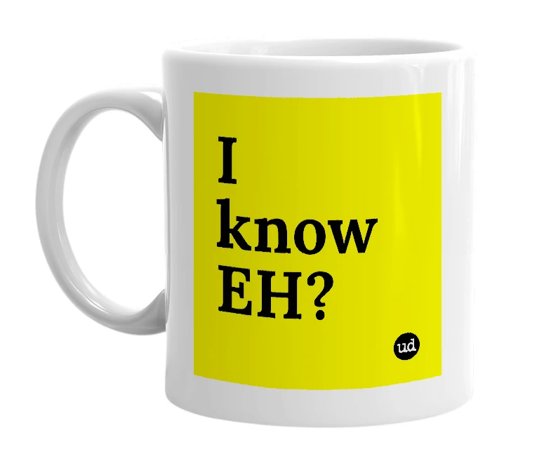 White mug with 'I know EH?' in bold black letters