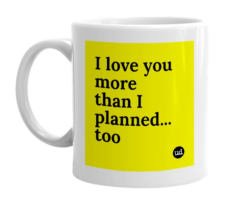 White mug with 'I love you more than I planned... too' in bold black letters
