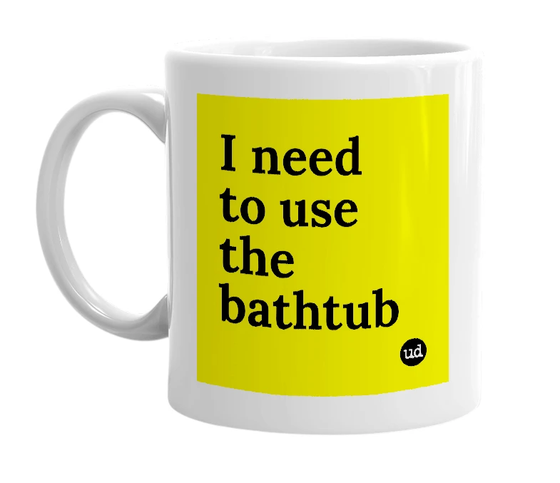 White mug with 'I need to use the bathtub' in bold black letters