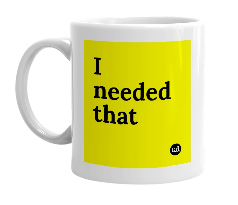 White mug with 'I needed that' in bold black letters