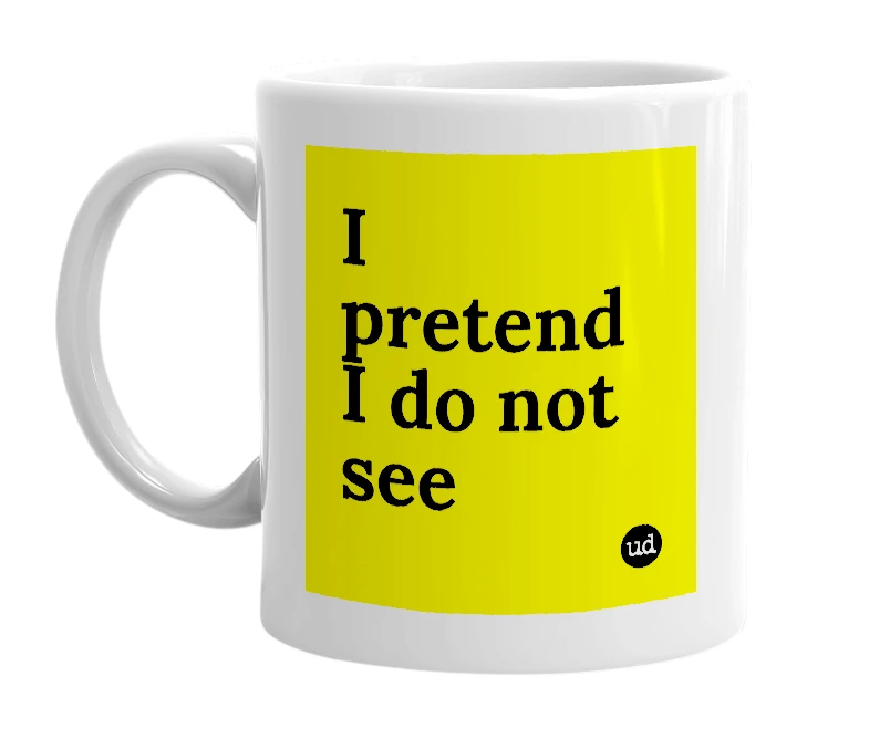 White mug with 'I pretend I do not see' in bold black letters