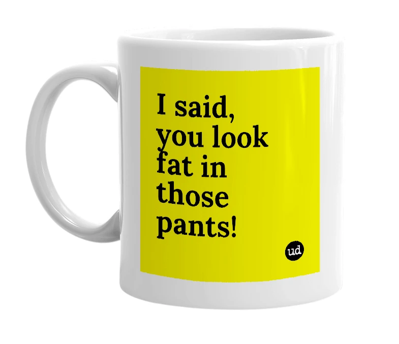 White mug with 'I said, you look fat in those pants!' in bold black letters