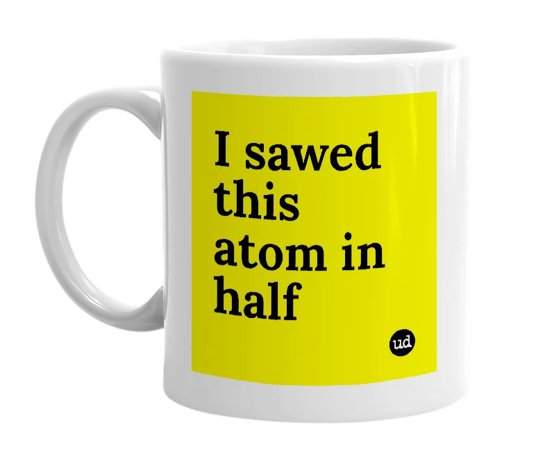 White mug with 'I sawed this atom in half' in bold black letters
