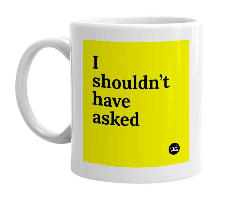 White mug with 'I shouldn’t have asked' in bold black letters
