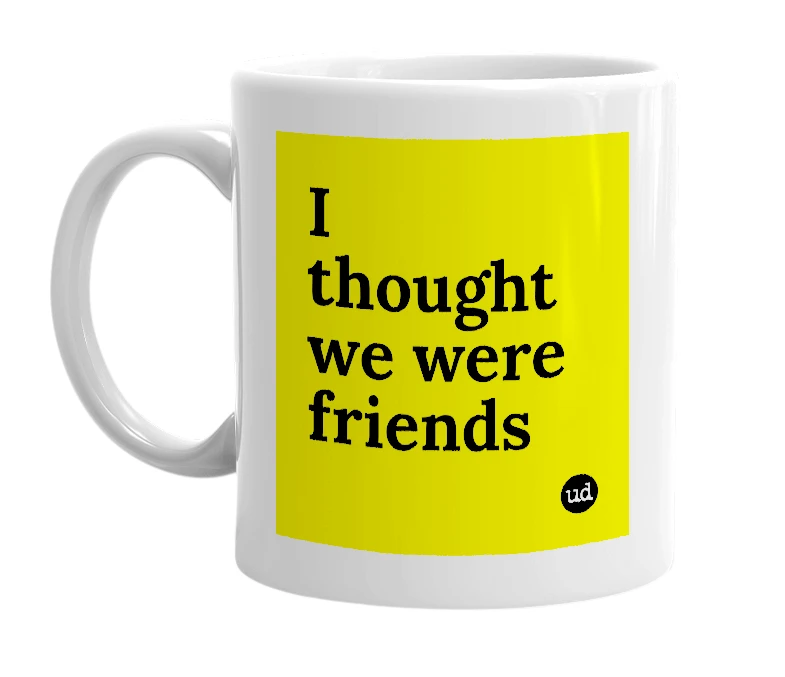 White mug with 'I thought we were friends' in bold black letters