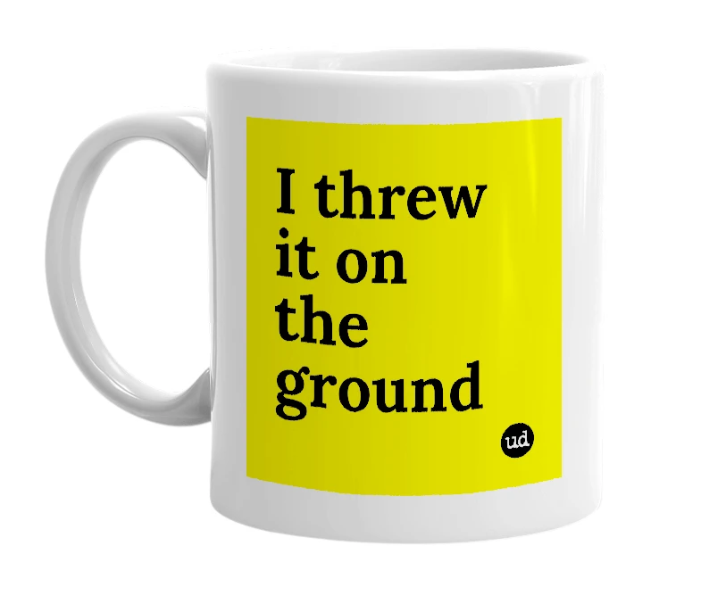 White mug with 'I threw it on the ground' in bold black letters