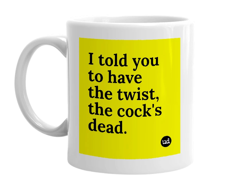 White mug with 'I told you to have the twist, the cock's dead.' in bold black letters