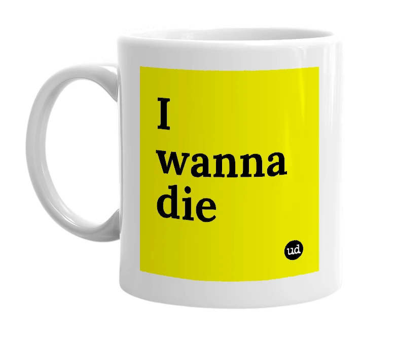 White mug with 'I wanna die' in bold black letters