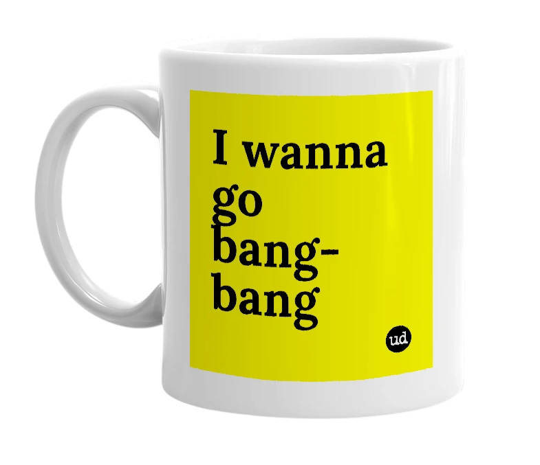 White mug with 'I wanna go bang-bang' in bold black letters