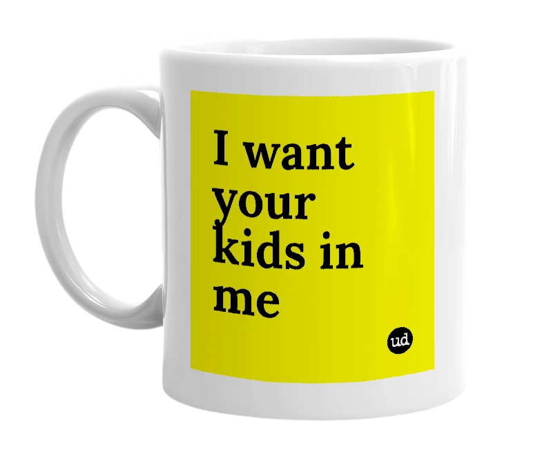 White mug with 'I want your kids in me' in bold black letters